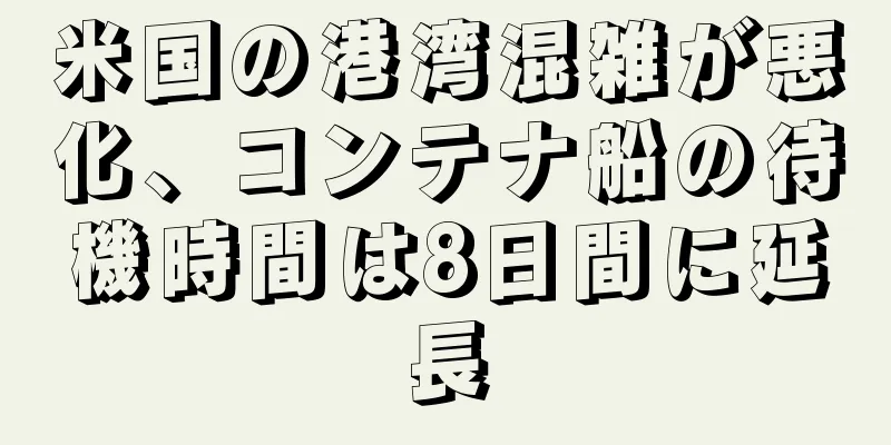 米国の港湾混雑が悪化、コンテナ船の待機時間は8日間に延長