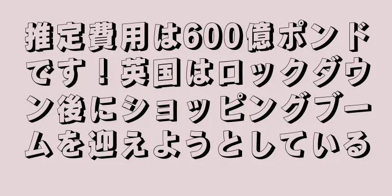 推定費用は600億ポンドです！英国はロックダウン後にショッピングブームを迎えようとしている