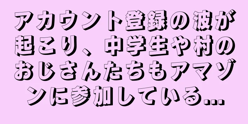 アカウント登録の波が起こり、中学生や村のおじさんたちもアマゾンに参加している...