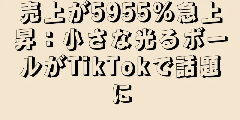 売上が5955%急上昇：小さな光るボールがTikTokで話題に