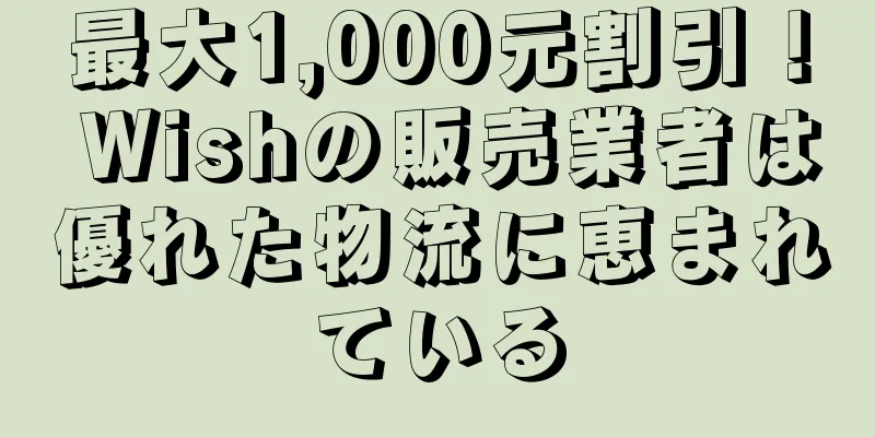 最大1,000元割引！ Wishの販売業者は優れた物流に恵まれている