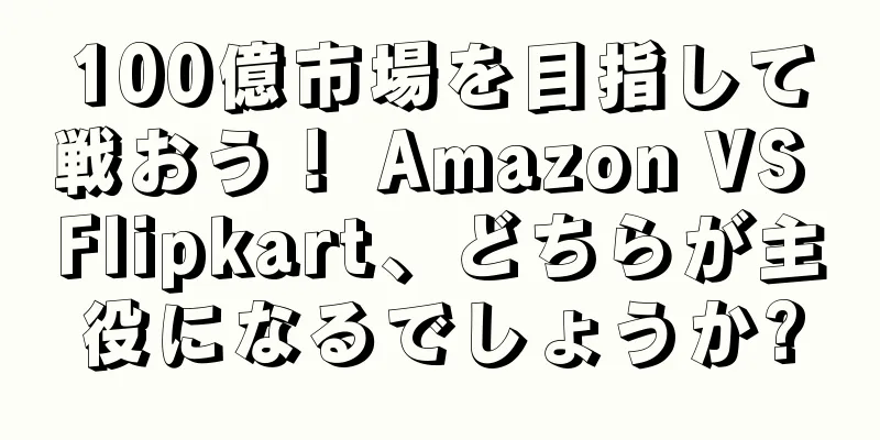 100億市場を目指して戦おう！ Amazon VS Flipkart、どちらが主役になるでしょうか?