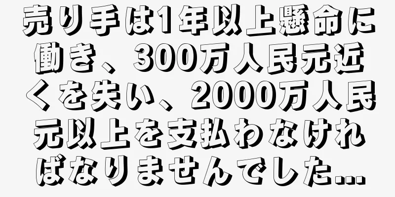 売り手は1年以上懸命に働き、300万人民元近くを失い、2000万人民元以上を支払わなければなりませんでした...