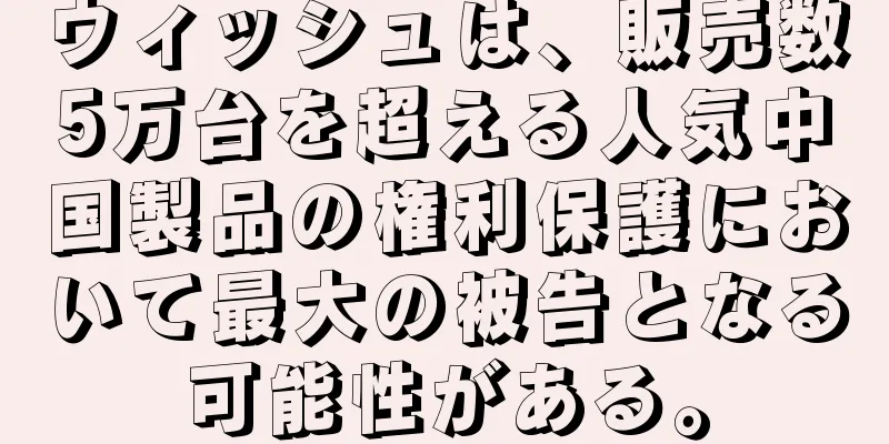 ウィッシュは、販売数5万台を超える人気中国製品の権利保護において最大の被告となる可能性がある。