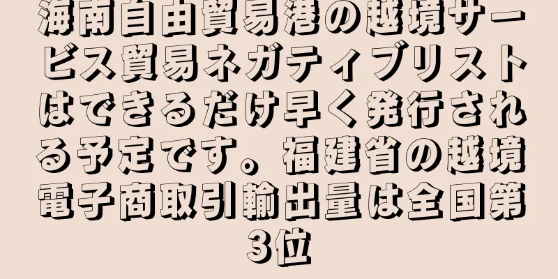 海南自由貿易港の越境サービス貿易ネガティブリストはできるだけ早く発行される予定です。福建省の越境電子商取引輸出量は全国第3位