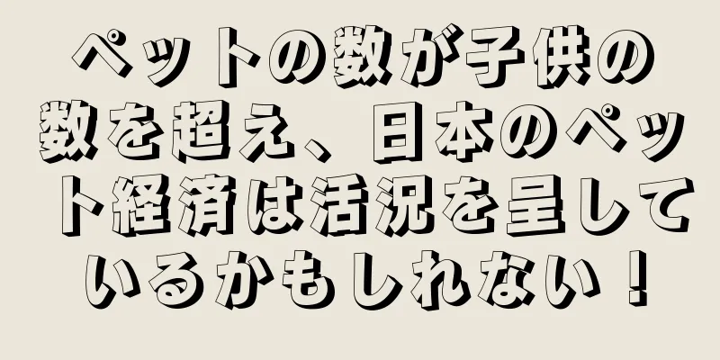 ペットの数が子供の数を超え、日本のペット経済は活況を呈しているかもしれない！