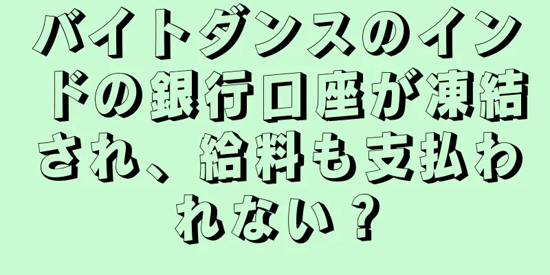 バイトダンスのインドの銀行口座が凍結され、給料も支払われない？