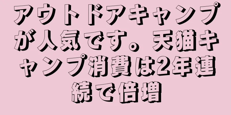 アウトドアキャンプが人気です。天猫キャンプ消費は2年連続で倍増