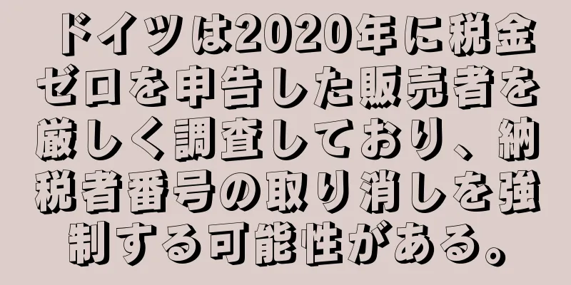 ドイツは2020年に税金ゼロを申告した販売者を厳しく調査しており、納税者番号の取り消しを強制する可能性がある。