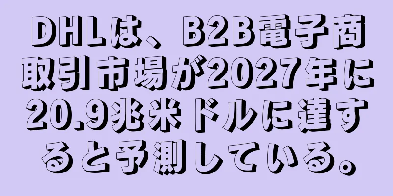DHLは、B2B電子商取引市場が2027年に20.9兆米ドルに達すると予測している。