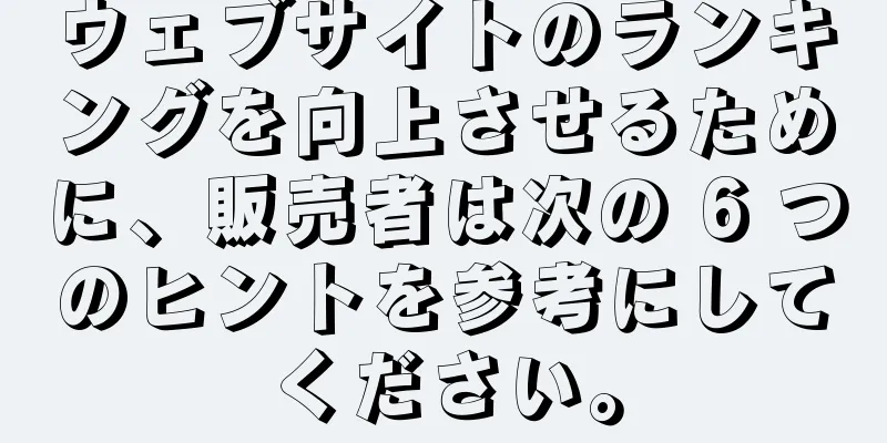 ウェブサイトのランキングを向上させるために、販売者は次の 6 つのヒントを参考にしてください。