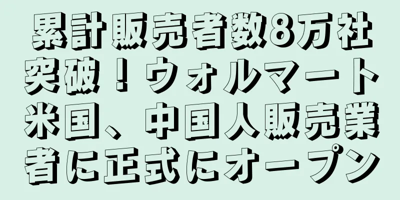 累計販売者数8万社突破！ウォルマート米国、中国人販売業者に正式にオープン
