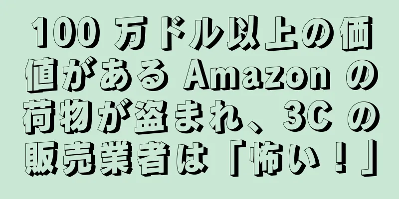 100 万ドル以上の価値がある Amazon の荷物が盗まれ、3C の販売業者は「怖い！」