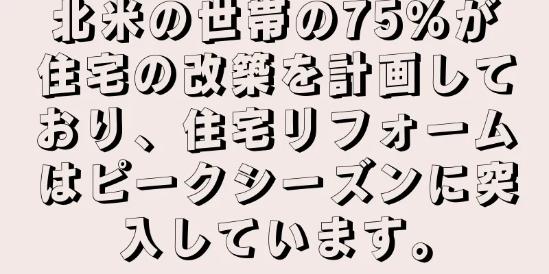 北米の世帯の75％が住宅の改築を計画しており、住宅リフォームはピークシーズンに突入しています。