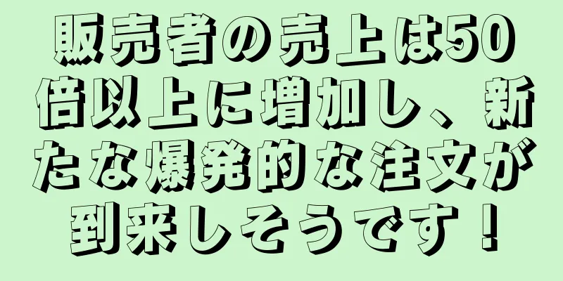 販売者の売上は50倍以上に増加し、新たな爆発的な注文が到来しそうです！