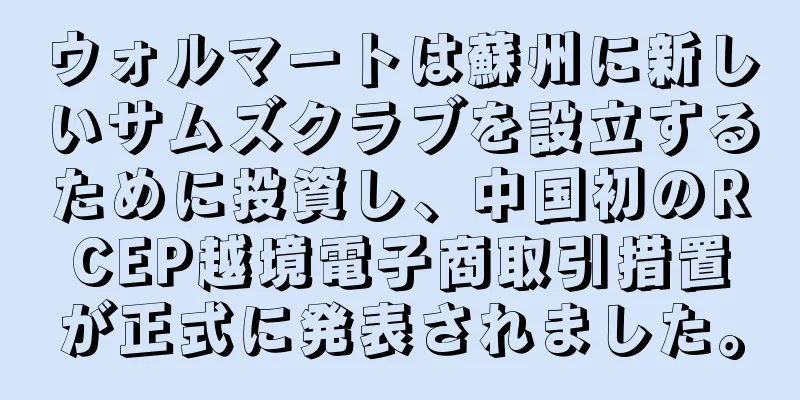 ウォルマートは蘇州に新しいサムズクラブを設立するために投資し、中国初のRCEP越境電子商取引措置が正式に発表されました。