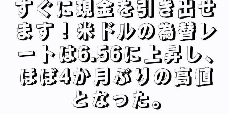 すぐに現金を引き出せます！米ドルの為替レートは6.56に上昇し、ほぼ4か月ぶりの高値となった。