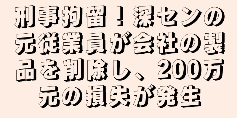 刑事拘留！深センの元従業員が会社の製品を削除し、200万元の損失が発生