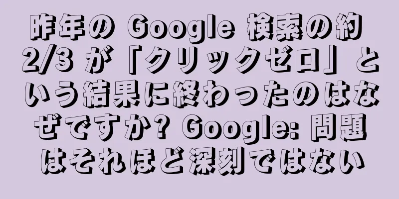 昨年の Google 検索の約 2/3 が「クリックゼロ」という結果に終わったのはなぜですか? Google: 問題はそれほど深刻ではない