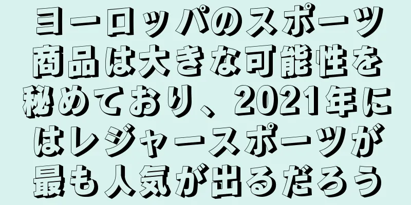 ヨーロッパのスポーツ商品は大きな可能性を秘めており、2021年にはレジャースポーツが最も人気が出るだろう