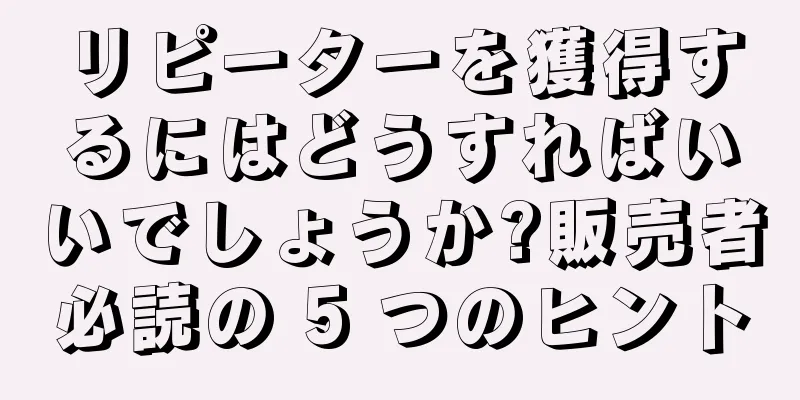 リピーターを獲得するにはどうすればいいでしょうか?販売者必読の 5 つのヒント