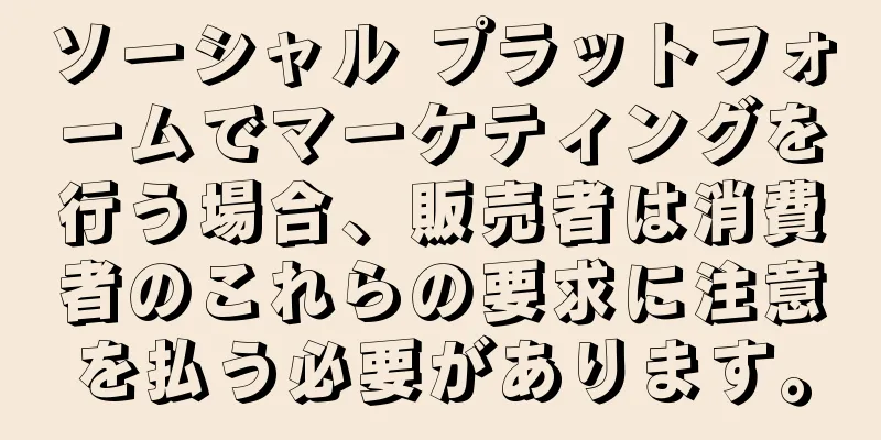 ソーシャル プラットフォームでマーケティングを行う場合、販売者は消費者のこれらの要求に注意を払う必要があります。