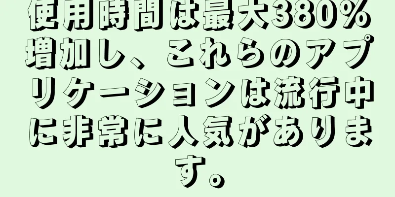 使用時間は最大380％増加し、これらのアプリケーションは流行中に非常に人気があります。
