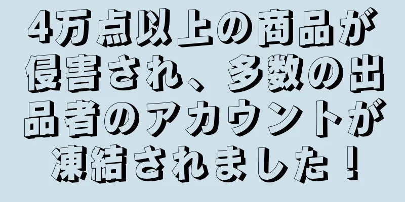 4万点以上の商品が侵害され、多数の出品者のアカウントが凍結されました！