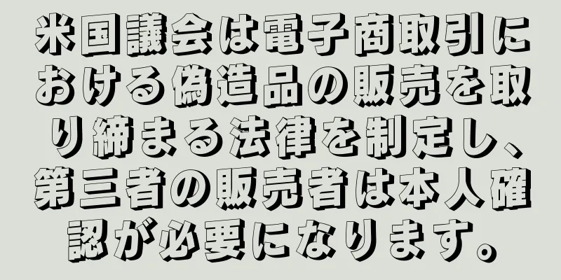 米国議会は電子商取引における偽造品の販売を取り締まる法律を制定し、第三者の販売者は本人確認が必要になります。