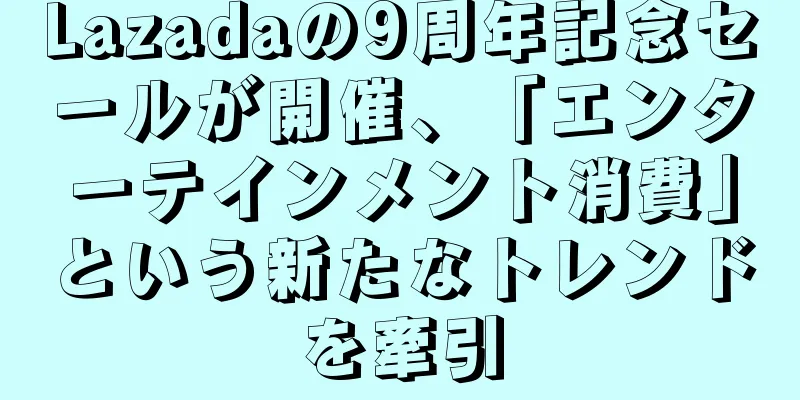 Lazadaの9周年記念セールが開催、「エンターテインメント消費」という新たなトレンドを牽引