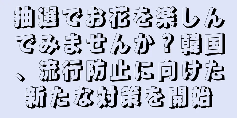 抽選でお花を楽しんでみませんか？韓国、流行防止に向けた新たな対策を開始