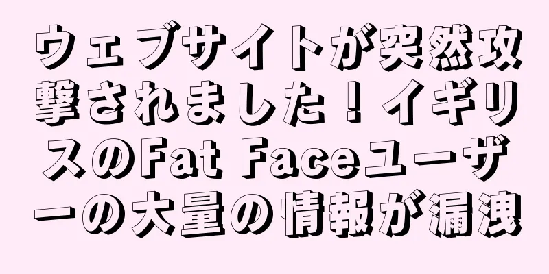 ウェブサイトが突然攻撃されました！イギリスのFat Faceユーザーの大量の情報が漏洩