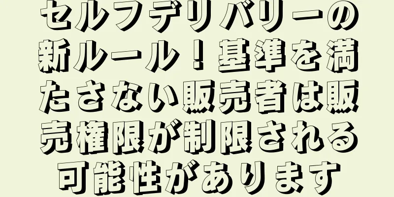 セルフデリバリーの新ルール！基準を満たさない販売者は販売権限が制限される可能性があります