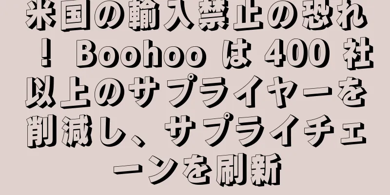米国の輸入禁止の恐れ！ Boohoo は 400 社以上のサプライヤーを削減し、サプライチェーンを刷新
