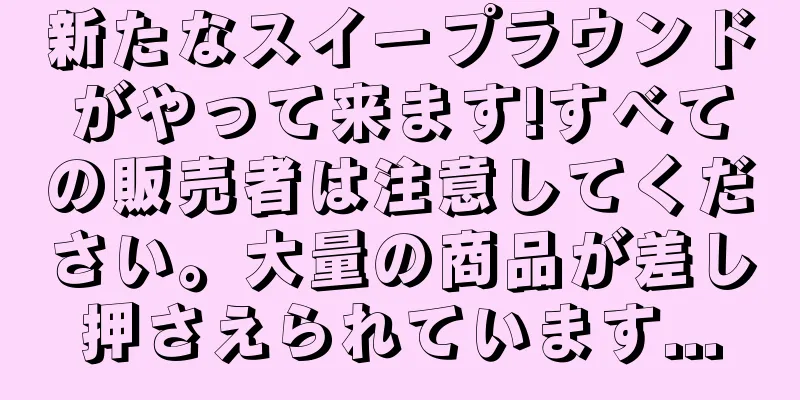 新たなスイープラウンドがやって来ます!すべての販売者は注意してください。大量の商品が差し押さえられています...