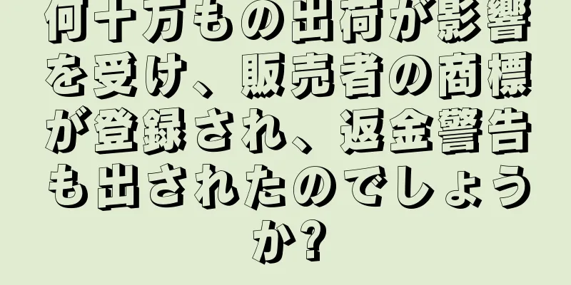 何十万もの出荷が影響を受け、販売者の商標が登録され、返金警告も出されたのでしょうか?