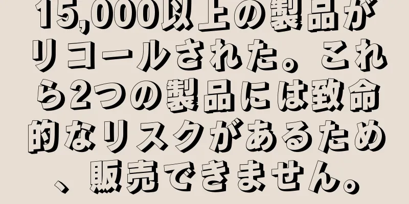 15,000以上の製品がリコールされた。これら2つの製品には致命的なリスクがあるため、販売できません。