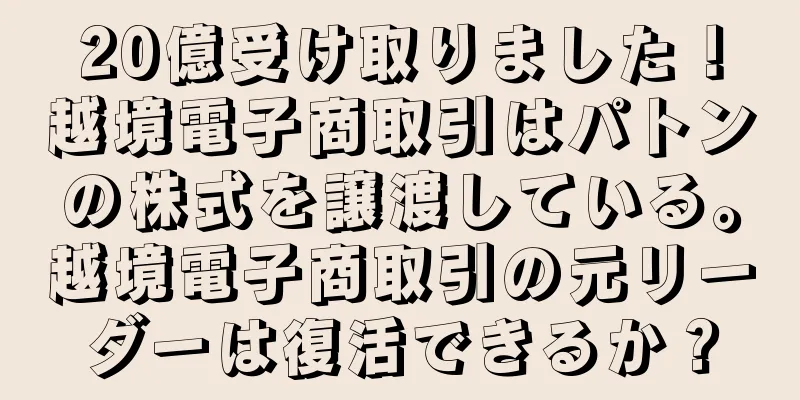 20億受け取りました！越境電子商取引はパトンの株式を譲渡している。越境電子商取引の元リーダーは復活できるか？