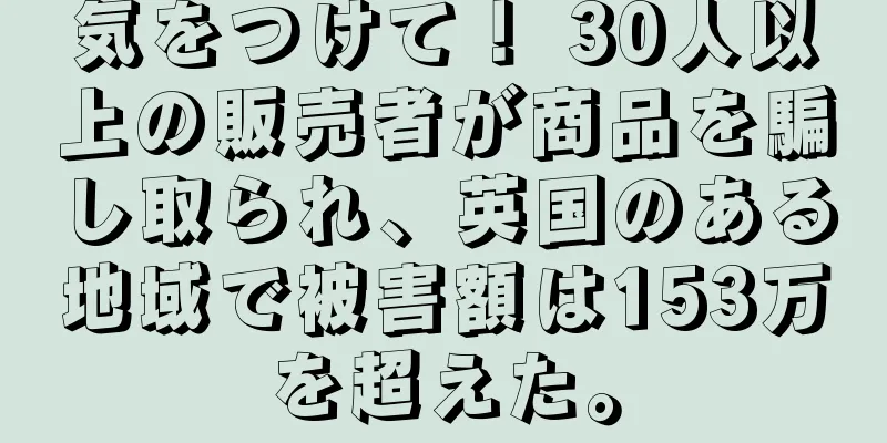 気をつけて！ 30人以上の販売者が商品を騙し取られ、英国のある地域で被害額は153万を超えた。