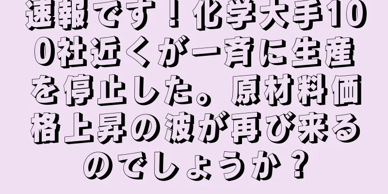 速報です！化学大手100社近くが一斉に生産を停止した。原材料価格上昇の波が再び来るのでしょうか？