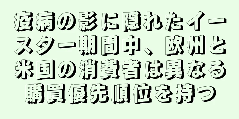 疫病の影に隠れたイースター期間中、欧州と米国の消費者は異なる購買優先順位を持つ