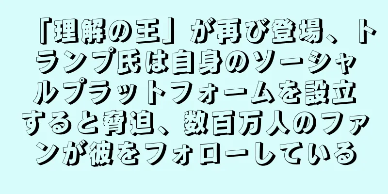 「理解の王」が再び登場、トランプ氏は自身のソーシャルプラットフォームを設立すると脅迫、数百万人のファンが彼をフォローしている