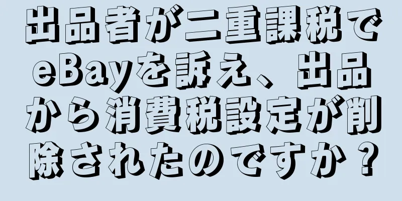 出品者が二重課税でeBayを訴え、出品から消費税設定が削除されたのですか？