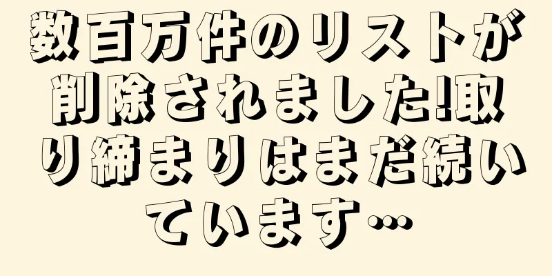 数百万件のリストが削除されました!取り締まりはまだ続いています…