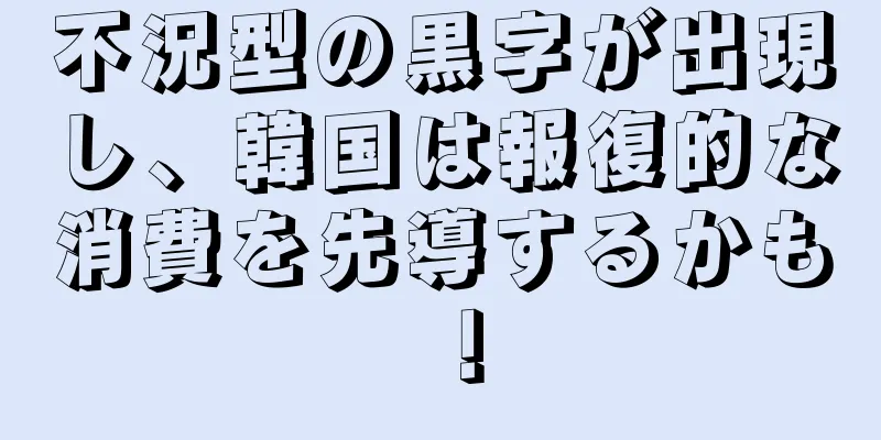 不況型の黒字が出現し、韓国は報復的な消費を先導するかも！