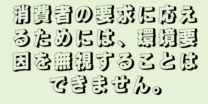 消費者の要求に応えるためには、環境要因を無視することはできません。