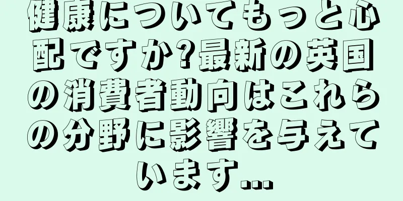健康についてもっと心配ですか?最新の英国の消費者動向はこれらの分野に影響を与えています...