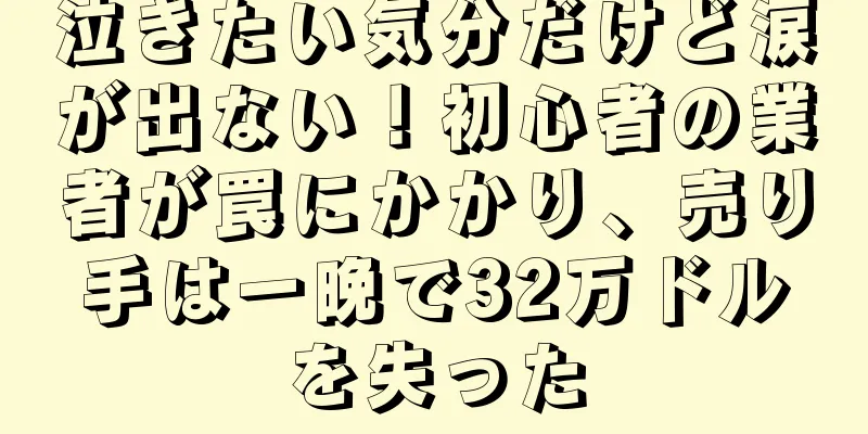 泣きたい気分だけど涙が出ない！初心者の業者が罠にかかり、売り手は一晩で32万ドルを失った