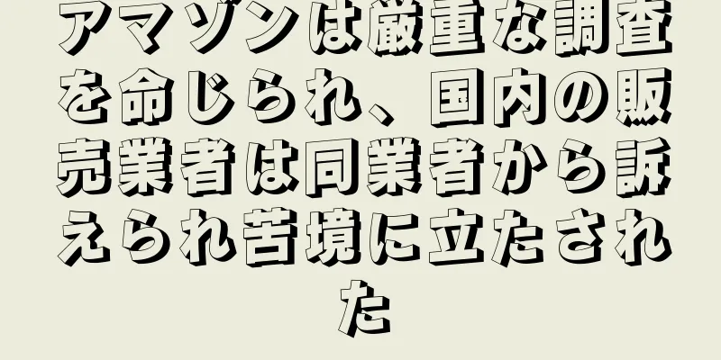 アマゾンは厳重な調査を命じられ、国内の販売業者は同業者から訴えられ苦境に立たされた