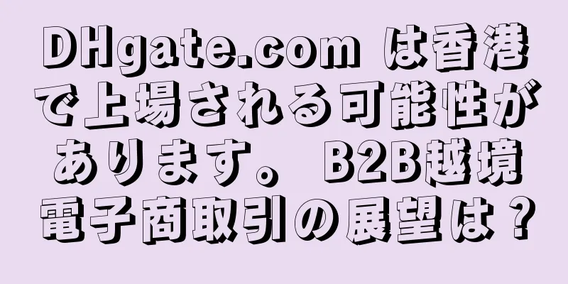 DHgate.com は香港で上場される可能性があります。 B2B越境電子商取引の展望は？